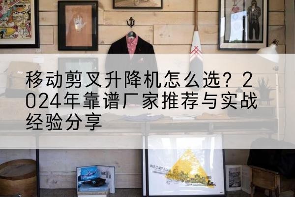 盐源升降平台厂家推荐-移动剪叉升降机怎么选?2024年靠谱厂家推荐与实战经验分享