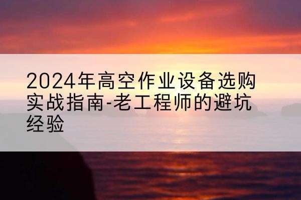 盐源高空作业升降机厂家推荐-2024年高空作业设备选购实战指南-老工程师的避坑经验