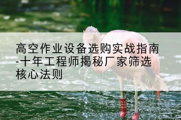 盐源剪叉式升降机厂家-高空作业设备选购实战指南-十年工程师揭秘厂家筛选核心法则