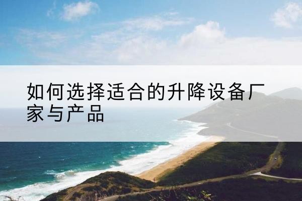 盐源电动升降平台厂家-如何选择适合的升降设备厂家与产品