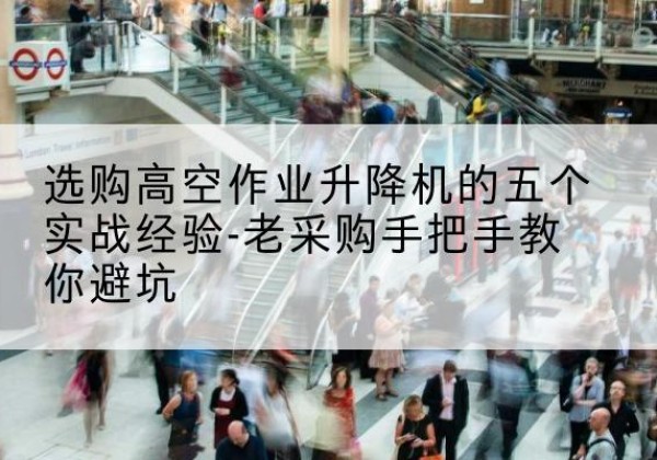 盐源高空作业升降机厂家-选购高空作业升降机的五个实战经验-老采购手把手教你避坑