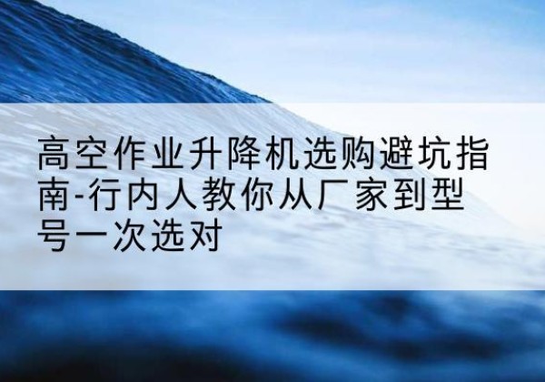 盐源升降平台厂家-高空作业升降机选购避坑指南-行内人教你从厂家到型号一次选对