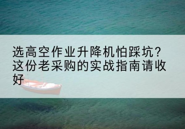 盐源高空作业升降机厂家推荐-选高空作业升降机怕踩坑？这份老采购的实战指南请收好