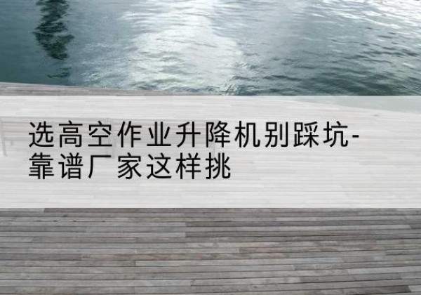盐源剪叉式升降机厂家-选高空作业升降机别踩坑-靠谱厂家这样挑
