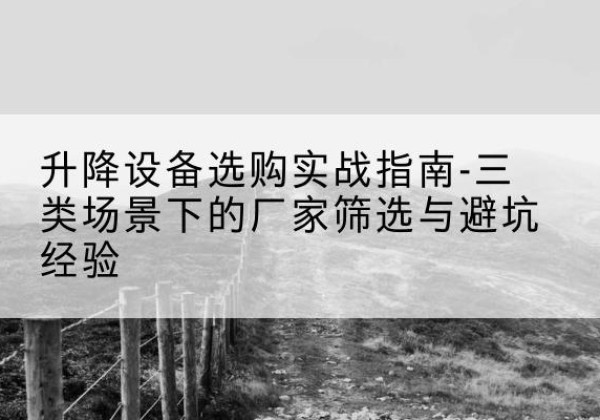盐源移动式升降机厂家推荐-升降设备选购实战指南-三类场景下的厂家筛选与避坑经验
