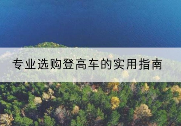 盐源电动登高车厂家推荐-专业选购登高车的实用指南