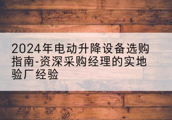 盐源电动剪叉升降平台厂家-2024年电动升降设备选购指南-资深采购经理的实地验厂经验
