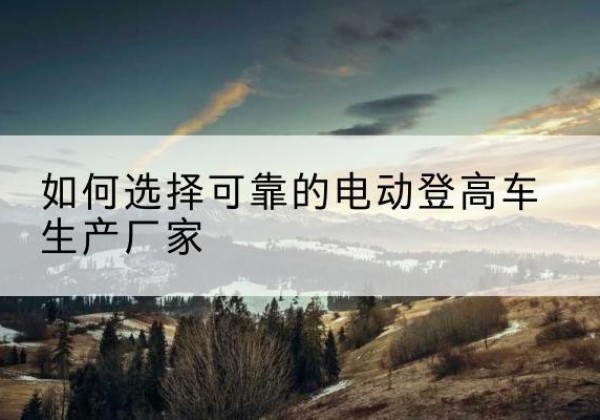 盐源电动登高车厂家-如何选择可靠的电动登高车生产厂家