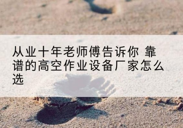盐源高空作业升降机厂家推荐-从业十年老师傅告诉你 靠谱的高空作业设备厂家怎么选