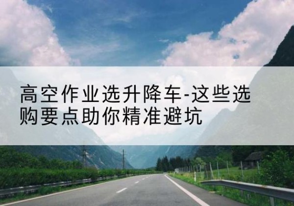 盐源升降车厂家-高空作业选升降车-这些选购要点助你*避坑