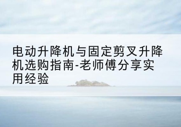 盐源电动升降机怎么选-电动升降机与固定剪叉升降机选购指南-老师傅分享实用经验
