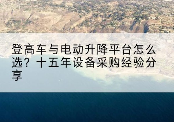 盐源登高车厂家厂家-登高车与电动升降平台怎么选？十五年设备采购经验分享