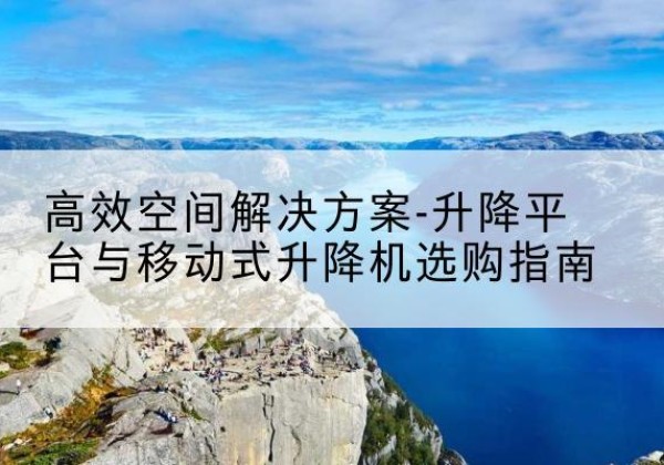 盐源升降平台厂家-*空间解决方案-升降平台与移动式升降机选购指南