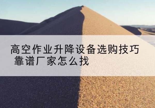 盐源电动升降平台厂家推荐-高空作业升降设备选购技巧 靠谱厂家怎么找