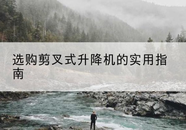 盐源剪叉式升降机怎么选-选购剪叉式升降机的实用指南