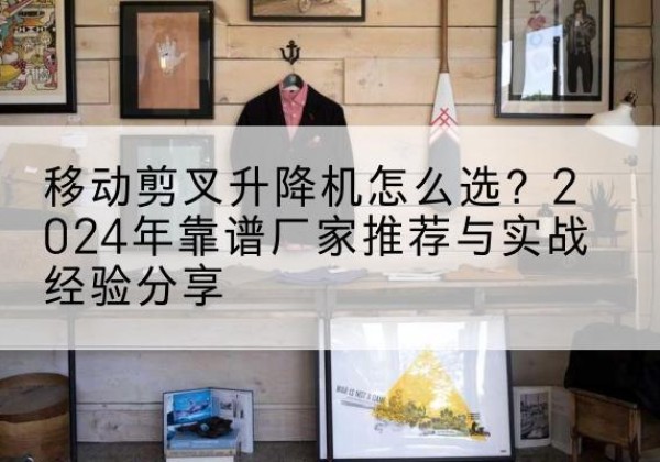盐源升降平台厂家推荐-移动剪叉升降机怎么选？2024年靠谱厂家推荐与实战经验分享