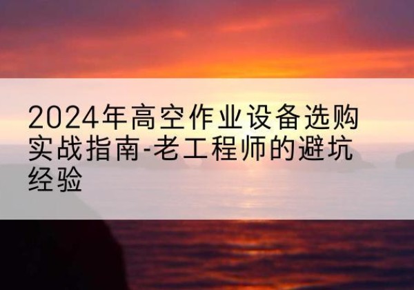 盐源高空作业升降机厂家推荐-2024年高空作业设备选购实战指南-老工程师的避坑经验