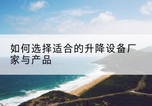 盐源电动升降平台厂家-如何选择适合的升降设备厂家与产品